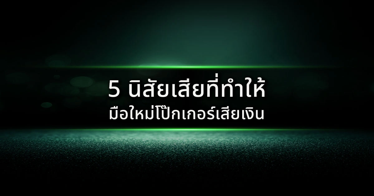 5 นิสัยเสียที่ทำให้มือใหม่โป๊กเกอร์เสียเงิน